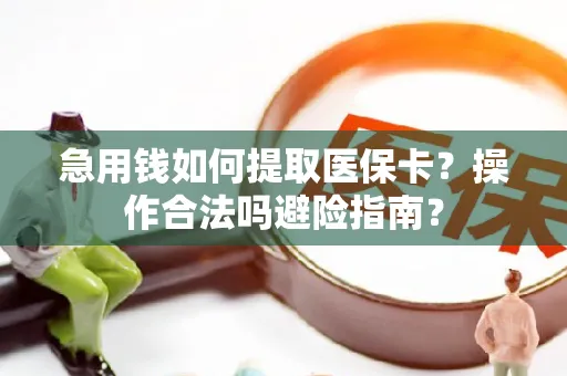 急用钱如何提取医保卡？操作合法吗避险指南？